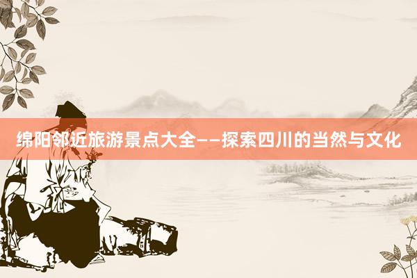 绵阳邻近旅游景点大全——探索四川的当然与文化