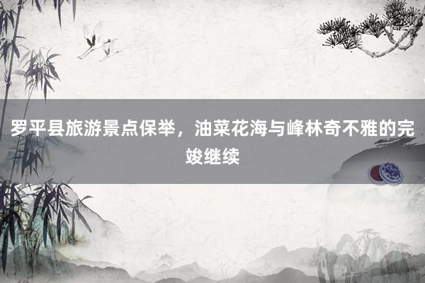 罗平县旅游景点保举,油菜花海与峰林奇不雅的完竣继续