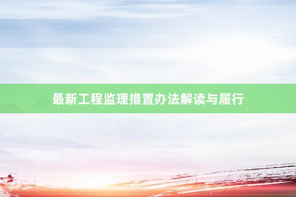 最新工程监理措置办法解读与履行