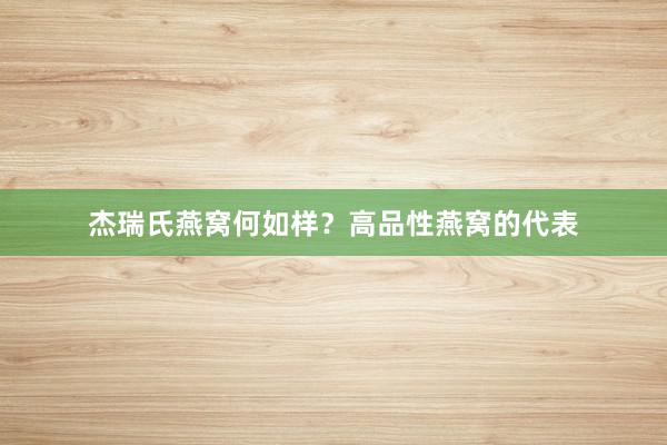 杰瑞氏燕窝何如样?高品性燕窝的代表
