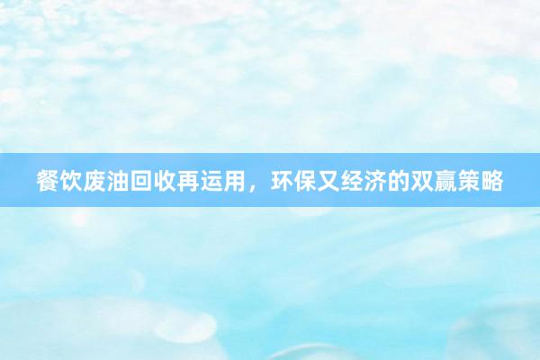 餐饮废油回收再运用,环保又经济的双赢策略