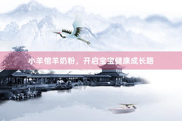 小羊倌羊奶粉,开启宝宝健康成长路