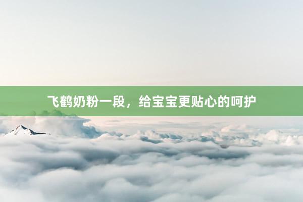 飞鹤奶粉一段,给宝宝更贴心的呵护