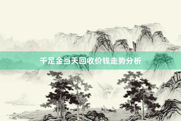 千足金当天回收价钱走势分析