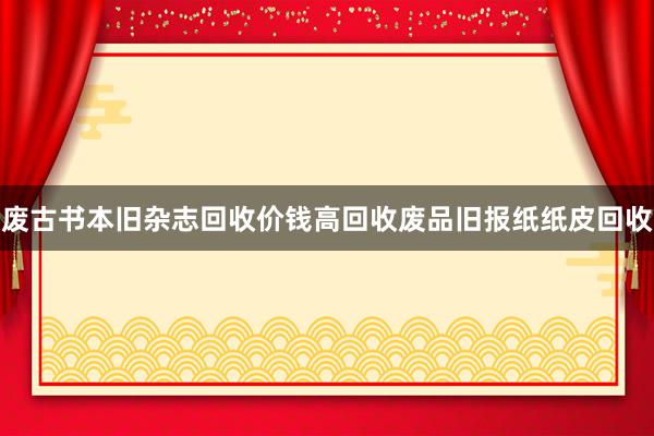 废古书本旧杂志回收价钱高回收废品旧报纸纸皮回收