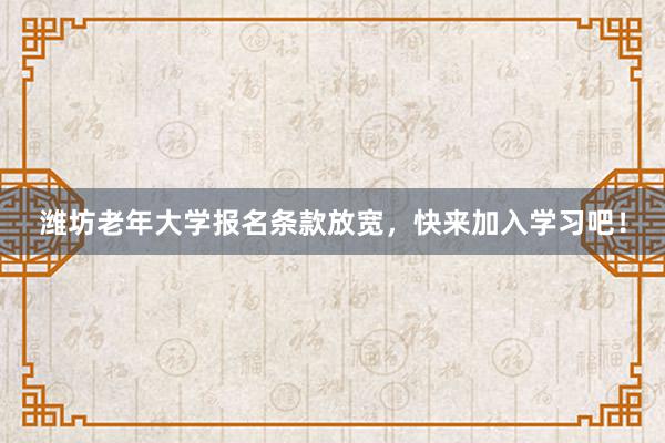潍坊老年大学报名条款放宽,快来加入学习吧!